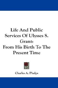 portada life and public services of ulysses s. grant: from his birth to the present time (in English)