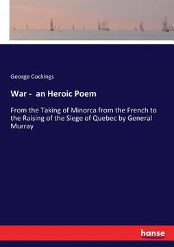portada War - an Heroic Poem: From the Taking of Minorca from the French to the Raising of the Siege of Quebec by General Murray (en Inglés)
