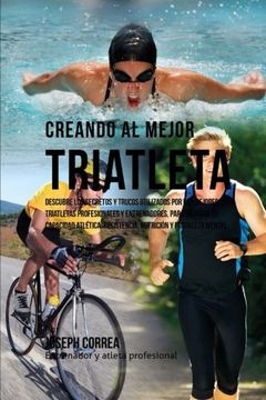 portada Creando al Mejor Triatleta: Descubre los Secretos y Trucos Utilizados por los Mejores Triatletas Profesionales y Entrenadores, Para Mejorar tu.   Resistencia, Nutricion y Fortaleza Mental