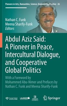 portada Abdul Aziz Said: A Pioneer in Peace, Intercultural Dialogue, and Cooperative Global Politics: With a Foreword by Mohammed Abu-Nimer and Prefaces by Na 