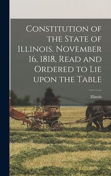 portada Constitution of the State of Illinois. November 16, 1818, Read and Ordered to Lie Upon the Table (en Inglés)