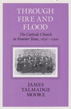 portada through fire and flood: the catholic church in fronntier texas, 1836-1900 (en Inglés)