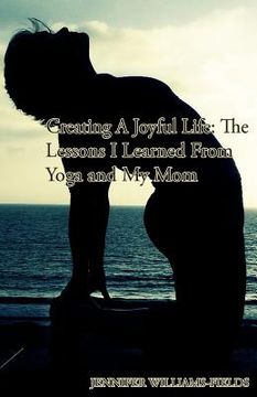 portada Creating A Joyful Life: The Lessons I Learned From Yoga and My Mom: A Personal Journey For An Amazing Life (in English)