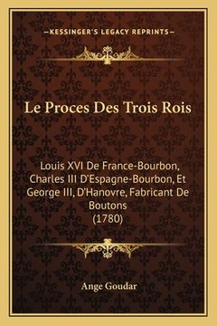 portada Le Proces Des Trois Rois: Louis XVI De France-Bourbon, Charles III D'Espagne-Bourbon, Et George III, D'Hanovre, Fabricant De Boutons (1780) (en Francés)