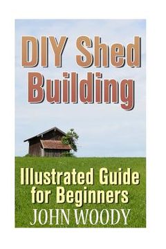 portada DIY Shed Building: Illustrated Guide for Beginners: (DIY Sheds, Shed Plans) (en Inglés)