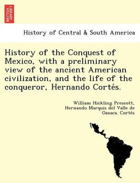 portada history of the conquest of mexico with a preliminary view of the ancient american civilization and the life of the conqueror hernando corte s. (in English)
