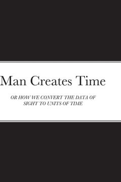 portada Man Creates Time: Or How We Convert the Data of Sight to Units of Time