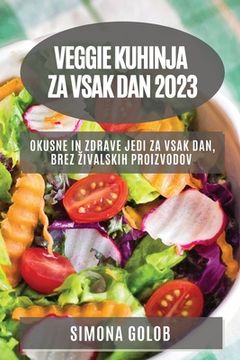 portada Veggie kuhinja za vsak dan 2023: Okusne in zdrave jedi za vsak dan, brez zivalskih proizvodov (en Esloveno)
