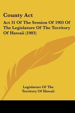 portada county act: act 31 of the session of 1903 of the legislature of the territory of hawaii (1903) (en Inglés)