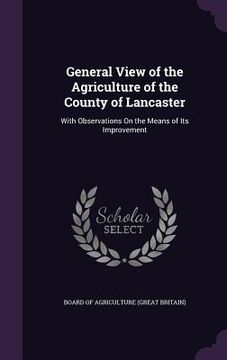portada General View of the Agriculture of the County of Lancaster: With Observations On the Means of Its Improvement (en Inglés)