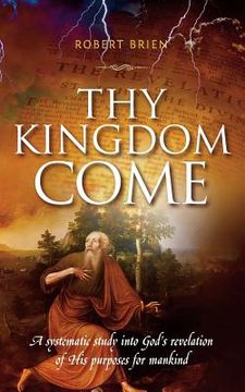 portada Thy Kingdom Come: A systematic study into God's revelation of His purposes for mankind (en Inglés)