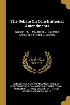 portada The Debate On Constitutional Amendments: Session 1901. Mr. James G. Batterson And Ex-gov. Morgan G. Bulkeley (en Inglés)