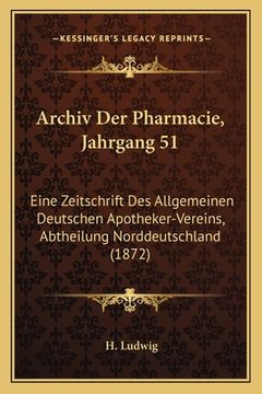 portada Archiv Der Pharmacie, Jahrgang 51: Eine Zeitschrift Des Allgemeinen Deutschen Apotheker-Vereins, Abtheilung Norddeutschland (1872) (en Alemán)