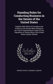 portada Standing Rules for Conducting Business in the Senate of the United States: Together With Rules of Procedure and Practice in the Senate When Sitting On (in English)