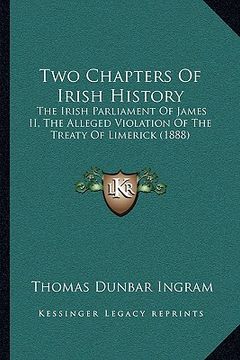 portada two chapters of irish history: the irish parliament of james ii, the alleged violation of tthe irish parliament of james ii, the alleged violation of (en Inglés)