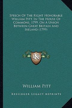 portada speech of the right honorable william pitt, in the house of commons, 1799, on a union between great britain and ireland (1799) (en Inglés)