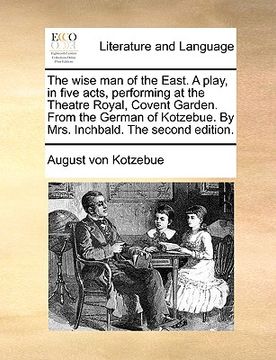 portada the wise man of the east. a play, in five acts, performing at the theatre royal, covent garden. from the german of kotzebue. by mrs. inchbald. the sec (en Inglés)