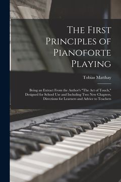 portada The First Principles of Pianoforte Playing: Being an Extract From the Author's "The act of Touch," Designed for School use and Including two new Chapt (in English)