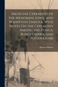 portada Medicine Ceremony of the Menomini, Iowa, and Wahpeton Dakota, With Notes On the Ceremony Among the Ponca, Bungi Ojibwa, and Potawatomi (en Inglés)