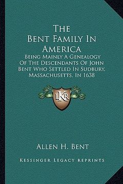 portada the bent family in america: being mainly a genealogy of the descendants of john bent who settled in sudbury, massachusetts, in 1638