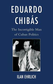 portada Eduardo Chibás: The Incorrigible Man of Cuban Politics (en Inglés)