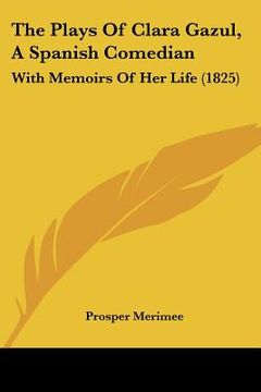 portada the plays of clara gazul, a spanish comedian: with memoirs of her life (1825) (en Inglés)