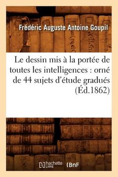 portada Le Dessin MIS À La Portée de Toutes Les Intelligences: Orné de 44 Sujets d'Étude Gradués (Éd.1862) (en Francés)