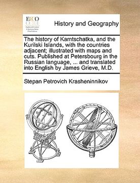 portada the history of kamtschatka, and the kurilski islands, with the countries adjacent; illustrated with maps and cuts. published at petersbourg in the rus (en Inglés)