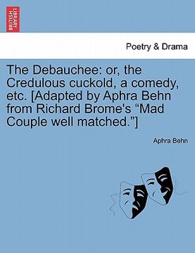 portada the debauchee: or, the credulous cuckold, a comedy, etc. [adapted by aphra behn from richard brome's "mad couple well matched."] (en Inglés)