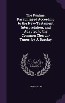portada The Psalms, Paraphrased According to the New-Testament Interpretation, and Adapted to the Common Church-Tunes, by J. Barclay