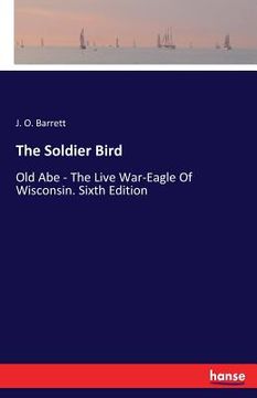 portada The Soldier Bird: Old Abe - The Live War-Eagle Of Wisconsin. Sixth Edition (en Inglés)