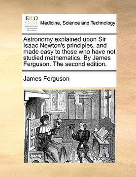portada astronomy explained upon sir isaac newton's principles, and made easy to those who have not studied mathematics. by james ferguson. the second edition (en Inglés)