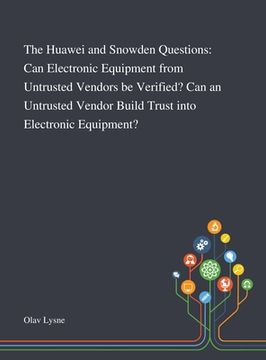 portada The Huawei and Snowden Questions: Can Electronic Equipment From Untrusted Vendors Be Verified? Can an Untrusted Vendor Build Trust Into Electronic Equ (en Inglés)
