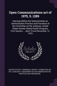 portada Open Communications act of 1975, S. 1289: Hearings Before the Subcommittee on Administrative Practice and Procedure of the Committee on the Judiciary, (en Inglés)