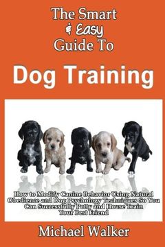 portada The Smart & Easy Guide To Dog Training: How to Modify Canine Behavior Using Natural Obedience and Dog Psychology Techniques So You Can Successfully Potty and House Train Your Best Friend