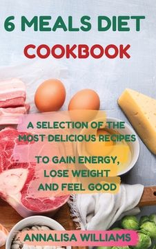 portada 6 Meals Diet Cookbook: A Selection of the Most Delicious Recipes to Gain Energy, Lose Weight and Feel Good (en Inglés)