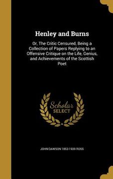 portada Henley and Burns: Or, The Critic Censured, Being a Collection of Papers Replying to an Offensive Critique on the Life, Genius, and Achie (en Inglés)