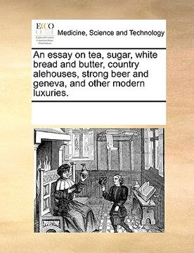 portada an essay on tea, sugar, white bread and butter, country alehouses, strong beer and geneva, and other modern luxuries. (in English)