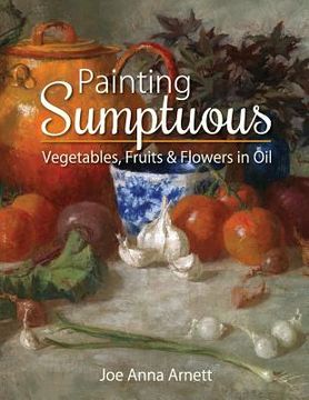 portada Painting Sumptuous Vegetables, Fruits & Flowers in Oil (en Inglés)
