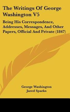 portada the writings of george washington v5: being his correspondence, addresses, messages, and other papers, official and private (1847)