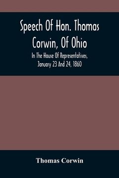 portada Speech Of Hon. Thomas Corwin, Of Ohio: In The House Of Representatives, January 23 And 24, 1860 (en Inglés)