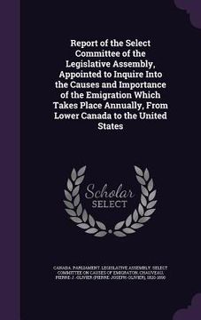 portada Report of the Select Committee of the Legislative Assembly, Appointed to Inquire Into the Causes and Importance of the Emigration Which Takes Place An (en Inglés)