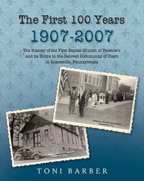 portada The First 100 Years 1907-2007: The History of the First Baptist Church of Passtown and Its Home in the Beloved Community in Hayti Coatesville, Pennsy (in English)