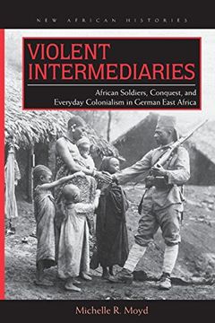 portada Violent Intermediaries: African Soldiers, Conquest, and Everyday Colonialism in German East Africa (New African Histories)