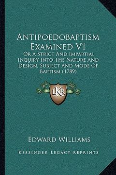 portada antipoedobaptism examined v1: or a strict and impartial inquiry into the nature and design, subject and mode of baptism (1789) (en Inglés)