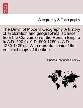 portada the dawn of modern geography. a history of exploration and geographical science from the conversion of the roman empire to a.d. 900 (c. a.d. 900-1260- (en Inglés)