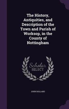 portada The History, Antiquities, and Description of the Town and Parish of Worksop, in the County of Nottingham