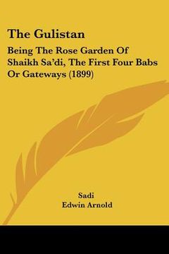 portada the gulistan: being the rose garden of shaikh sa'di, the first four babs or gateways (1899) (en Inglés)