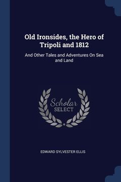 portada Old Ironsides, the Hero of Tripoli and 1812: And Other Tales and Adventures On Sea and Land