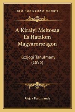 portada A Kiralyi Meltosag Es Hatalom Magyarorszagon: Kozjogi Tanulmany (1895) (en Húngaro)